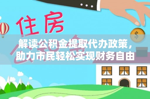 隆德解读公积金提取代办政策，助力市民轻松实现财务自由