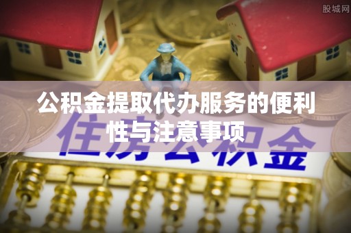 隆德公积金提取代办服务的便利性与注意事项