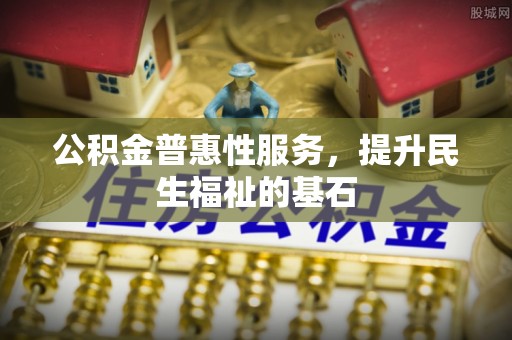 隆德公积金普惠性服务，提升民生福祉的基石