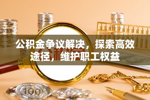 隆德公积金争议解决，探索高效途径，维护职工权益