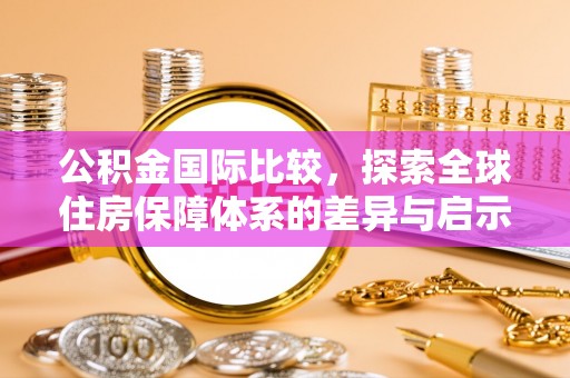 隆德公积金国际比较，探索全球住房保障体系的差异与启示