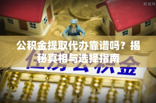 隆德公积金提取代办靠谱吗？揭秘真相与选择指南