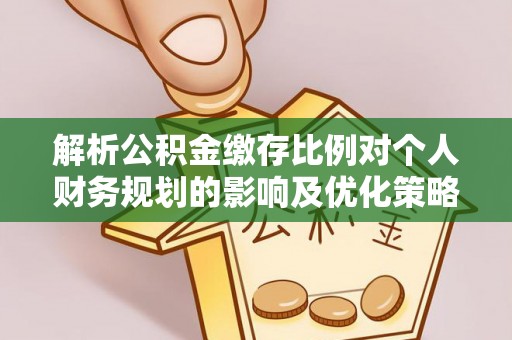 隆德解析公积金缴存比例对个人财务规划的影响及优化策略