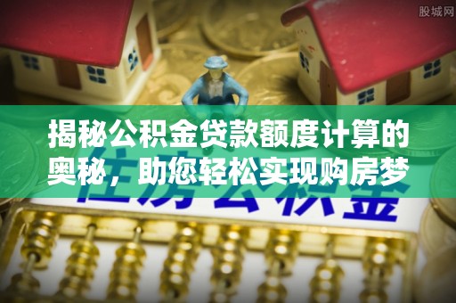 隆德揭秘公积金贷款额度计算的奥秘，助您轻松实现购房梦想
