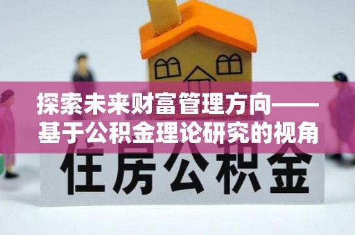 隆德探索未来财富管理方向——基于公积金理论研究的视角