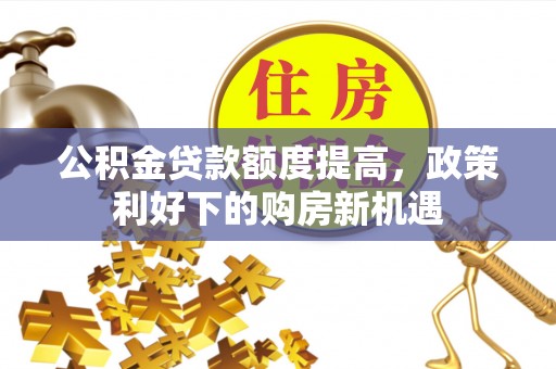 隆德公积金贷款额度提高，政策利好下的购房新机遇