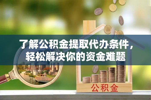 隆德了解公积金提取代办条件，轻松解决你的资金难题