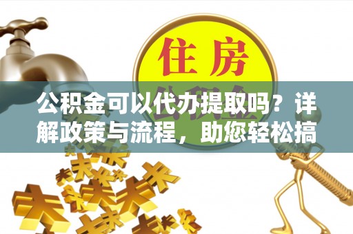 隆德公积金可以代办提取吗？详解政策与流程，助您轻松搞定！
