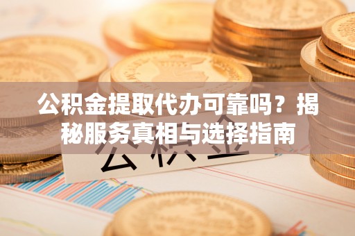 隆德公积金提取代办可靠吗？揭秘服务真相与选择指南