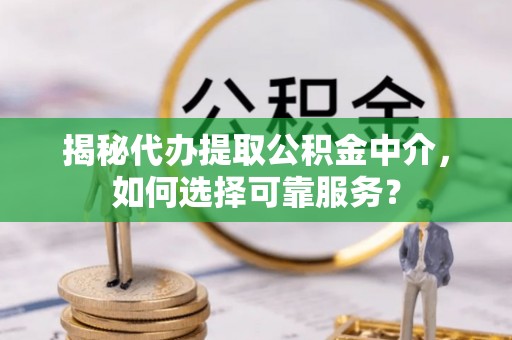 隆德揭秘代办提取公积金中介，如何选择可靠服务？