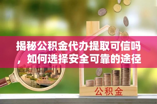 隆德揭秘公积金代办提取可信吗，如何选择安全可靠的途径