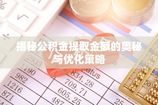 隆德揭秘公积金提取金额的奥秘与优化策略
