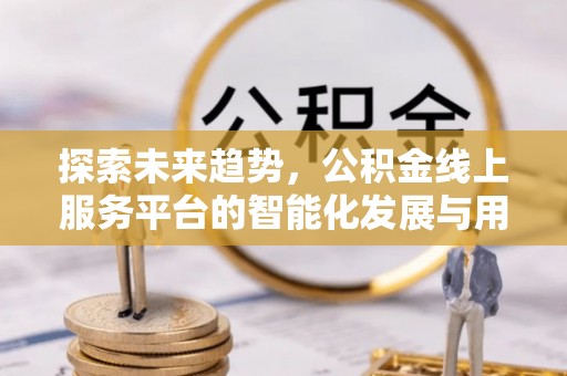 隆德探索未来趋势，公积金线上服务平台的智能化发展与用户便利性提升