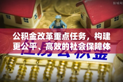 隆德公积金改革重点任务，构建更公平、高效的社会保障体系