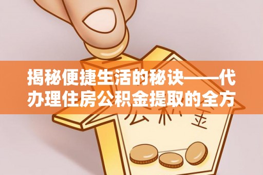 隆德揭秘便捷生活的秘诀——代办理住房公积金提取的全方位指南