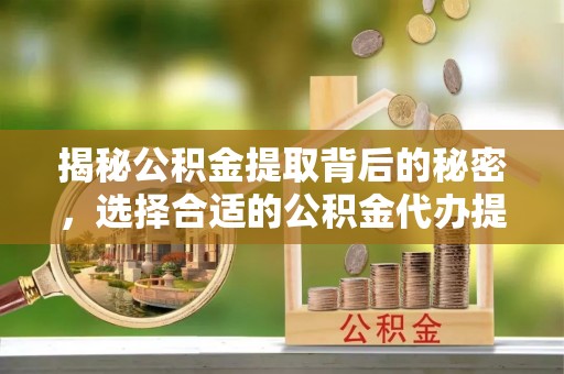 隆德揭秘公积金提取背后的秘密，选择合适的公积金代办提取公司是关键