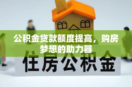 隆德公积金贷款额度提高，购房梦想的助力器