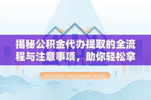 隆德揭秘公积金代办提取的全流程与注意事项，助你轻松拿回属于自己的钱