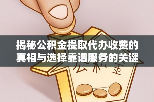 隆德揭秘公积金提取代办收费的真相与选择靠谱服务的关键