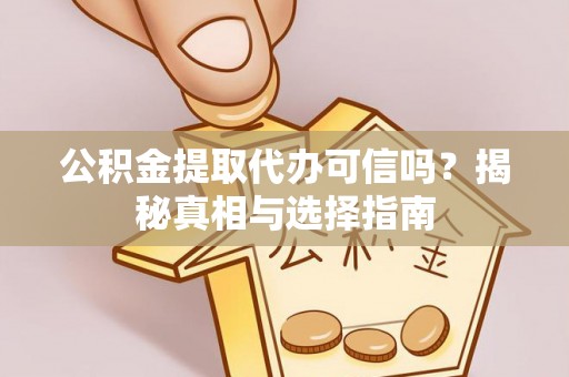 隆德公积金提取代办可信吗？揭秘真相与选择指南