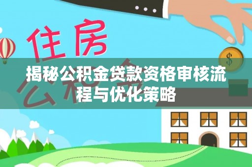 隆德揭秘公积金贷款资格审核流程与优化策略