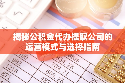隆德揭秘公积金代办提取公司的运营模式与选择指南