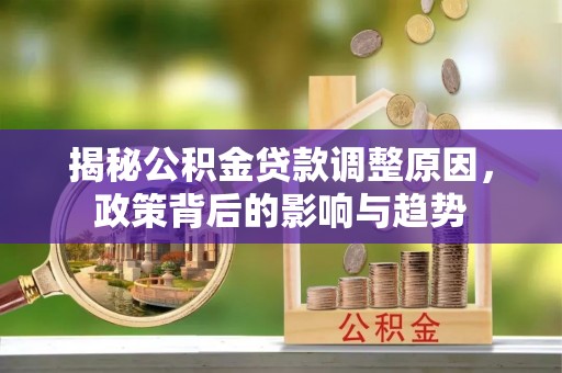 隆德揭秘公积金贷款调整原因，政策背后的影响与趋势