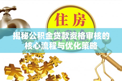 隆德揭秘公积金贷款资格审核的核心流程与优化策略