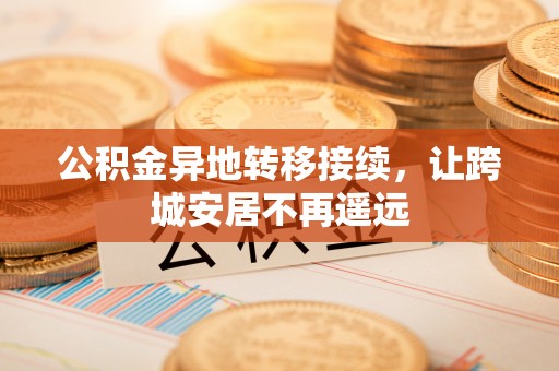 隆德公积金异地转移接续，让跨城安居不再遥远