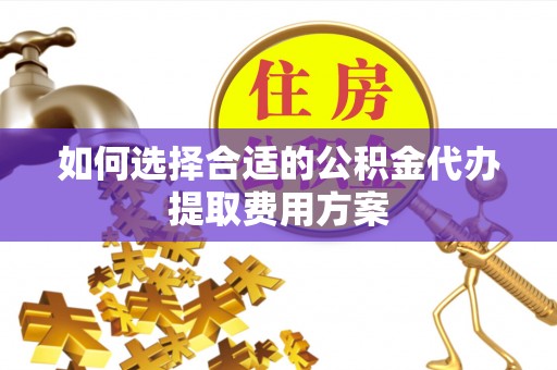 隆德如何选择合适的公积金代办提取费用方案