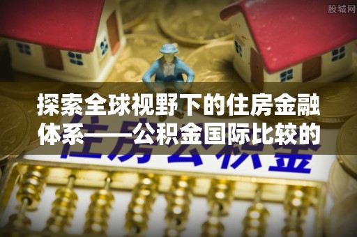 隆德探索全球视野下的住房金融体系——公积金国际比较的深度解析