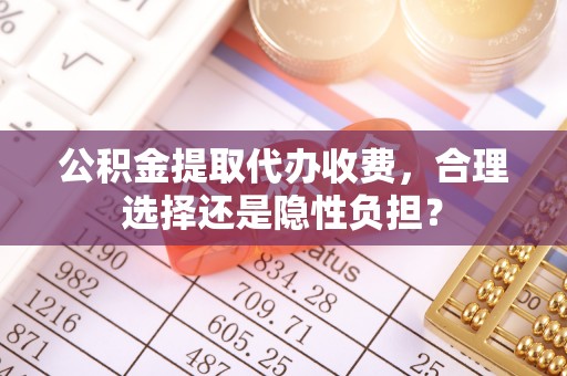 隆德公积金提取代办收费，合理选择还是隐性负担？