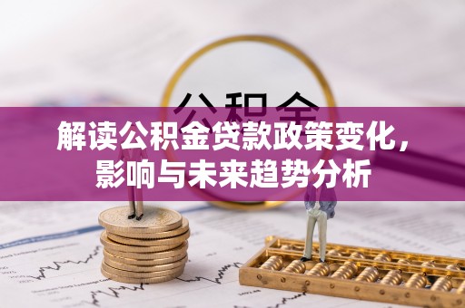 隆德解读公积金贷款政策变化，影响与未来趋势分析