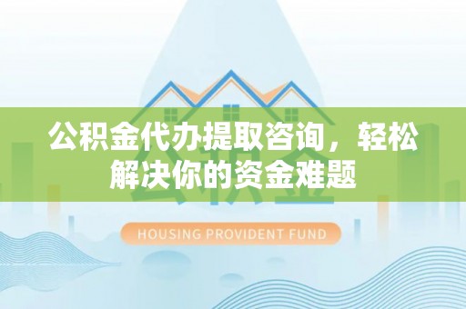 隆德公积金代办提取咨询，轻松解决你的资金难题