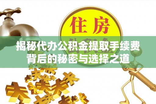 隆德揭秘代办公积金提取手续费背后的秘密与选择之道