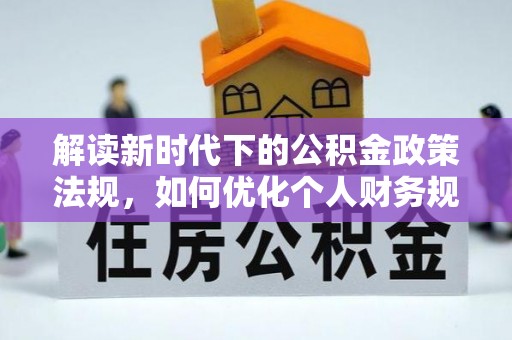 隆德解读新时代下的公积金政策法规，如何优化个人财务规划