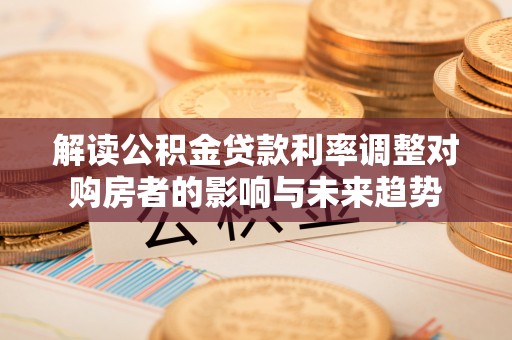 隆德解读公积金贷款利率调整对购房者的影响与未来趋势