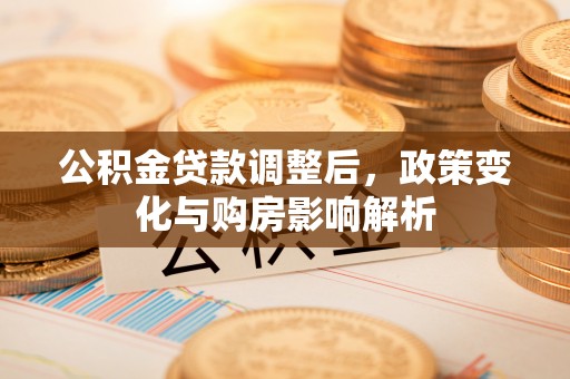 隆德公积金贷款调整后，政策变化与购房影响解析
