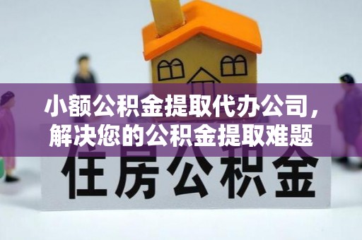 隆德小额公积金提取代办公司，解决您的公积金提取难题
