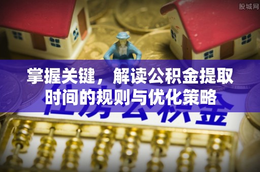 隆德掌握关键，解读公积金提取时间的规则与优化策略