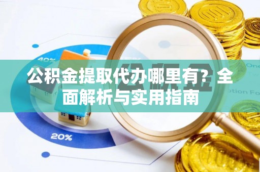 隆德公积金提取代办哪里有？全面解析与实用指南