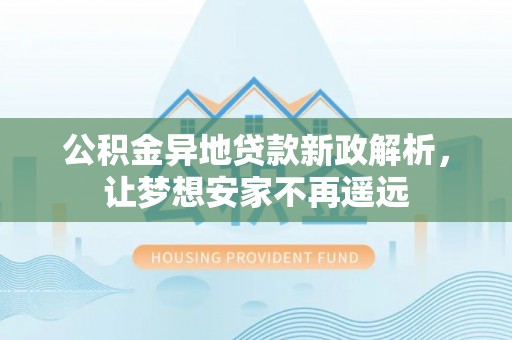 隆德公积金异地贷款新政解析，让梦想安家不再遥远