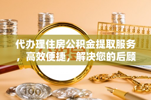 隆德代办理住房公积金提取服务，高效便捷，解决您的后顾之忧