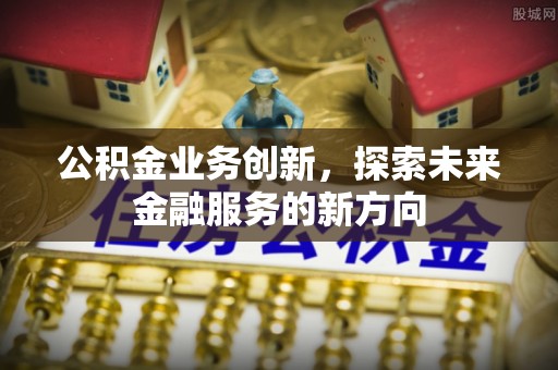 隆德公积金业务创新，探索未来金融服务的新方向