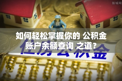 隆德如何轻松掌握你的 公积金账户余额查询 之道？