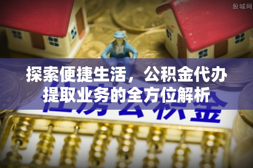 隆德探索便捷生活，公积金代办提取业务的全方位解析