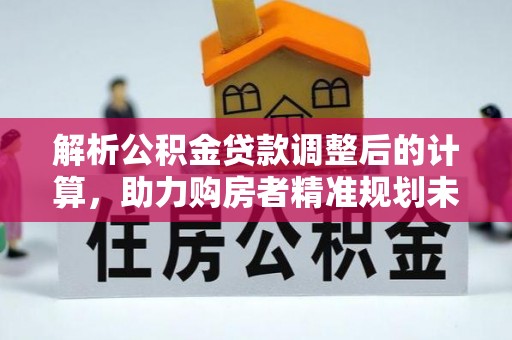 隆德解析公积金贷款调整后的计算，助力购房者精准规划未来