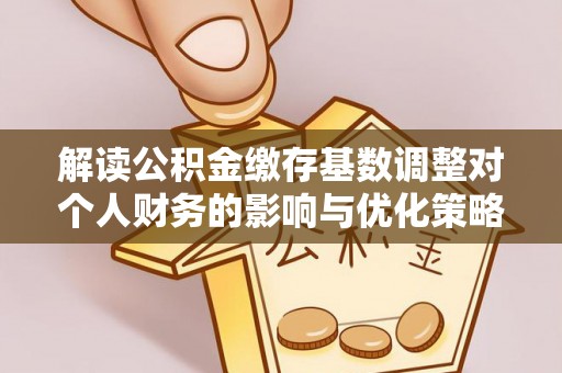 隆德解读公积金缴存基数调整对个人财务的影响与优化策略