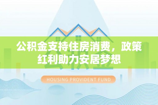 隆德公积金支持住房消费，政策红利助力安居梦想