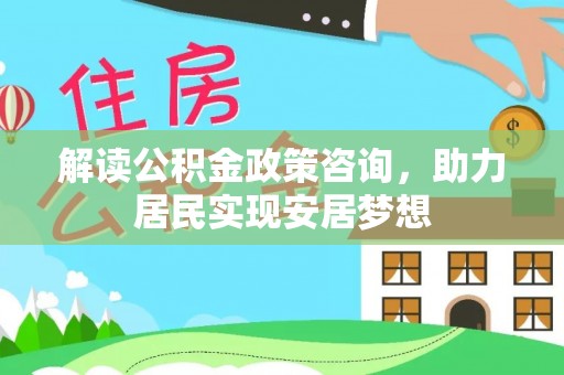 隆德解读公积金政策咨询，助力居民实现安居梦想